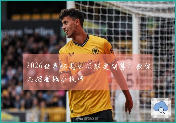2026世界杯怎么买球更划算？教你几招省钱小技巧